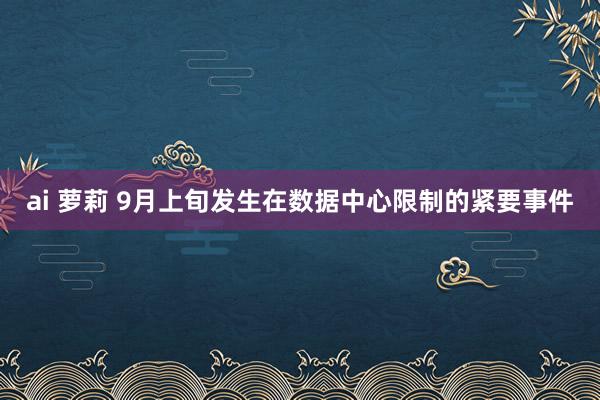 ai 萝莉 9月上旬发生在数据中心限制的紧要事件
