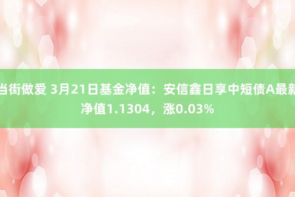 当街做爱 3月21日基金净值：安信鑫日享中短债A最新净值1.1304，涨0.03%