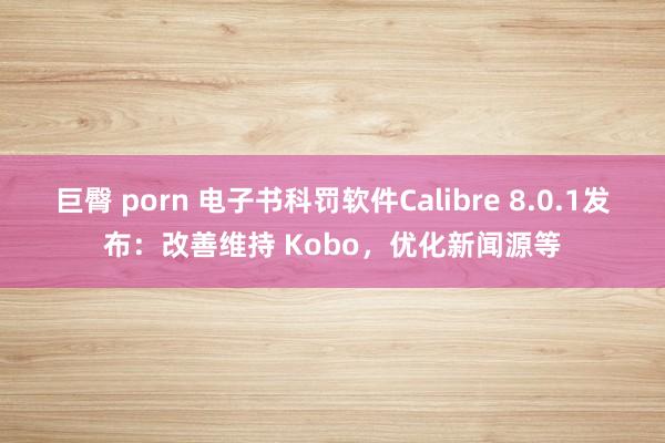 巨臀 porn 电子书科罚软件Calibre 8.0.1发布：改善维持 Kobo，优化新闻源等