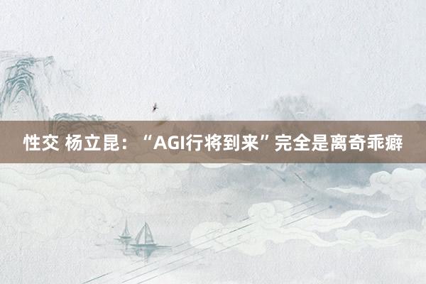 性交 杨立昆：“AGI行将到来”完全是离奇乖癖