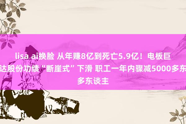 lisa ai换脸 从年赚8亿到死亡5.9亿！电板巨头钧达股份功绩“断崖式”下滑 职工一年内骤减5000多东谈主