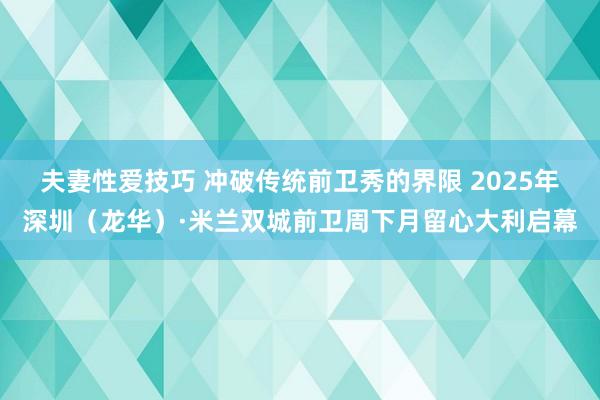 夫妻性爱技巧 冲破传统前卫秀的界限 2025年深圳（龙华）·米兰双城前卫周下月留心大利启幕