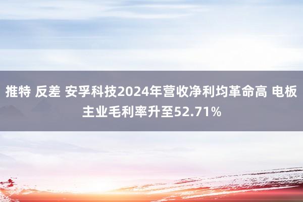 推特 反差 安孚科技2024年营收净利均革命高 电板主业毛利率升至52.71%