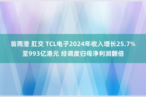 翁雨澄 肛交 TCL电子2024年收入增长25.7%至993亿港元 经调度归母净利润翻倍