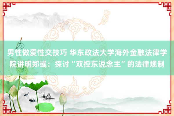 男性做爱性交技巧 华东政法大学海外金融法律学院讲明郑彧：探讨“双控东说念主”的法律规制