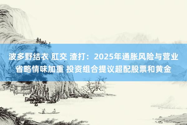 波多野结衣 肛交 渣打：2025年通胀风险与营业省略情味加重 投资组合提议超配股票和黄金