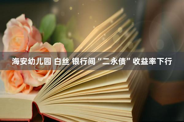 海安幼儿园 白丝 银行间“二永债”收益率下行