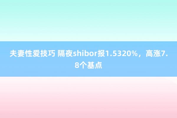 夫妻性爱技巧 隔夜shibor报1.5320%，高涨7.8个基点