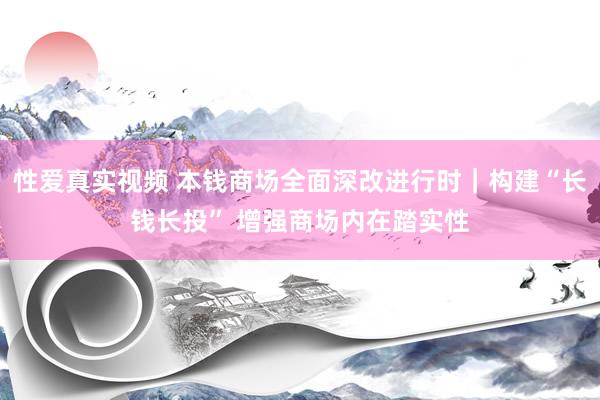 性爱真实视频 本钱商场全面深改进行时｜构建“长钱长投” 增强商场内在踏实性