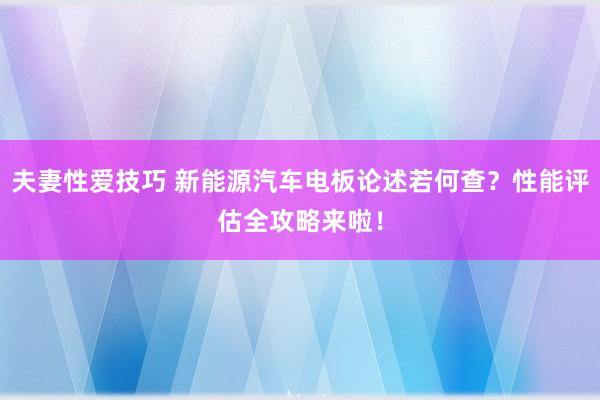夫妻性爱技巧 新能源汽车电板论述若何查？性能评估全攻略来啦！