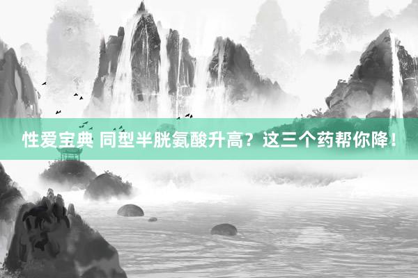 性爱宝典 同型半胱氨酸升高？这三个药帮你降！