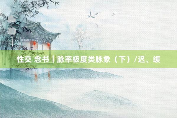 性交 念书｜脉率极度类脉象（下）/迟、缓