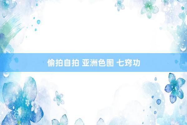 偷拍自拍 亚洲色图 七窍功