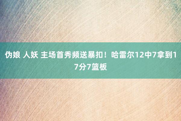 伪娘 人妖 主场首秀频送暴扣！哈雷尔12中7拿到17分7篮板