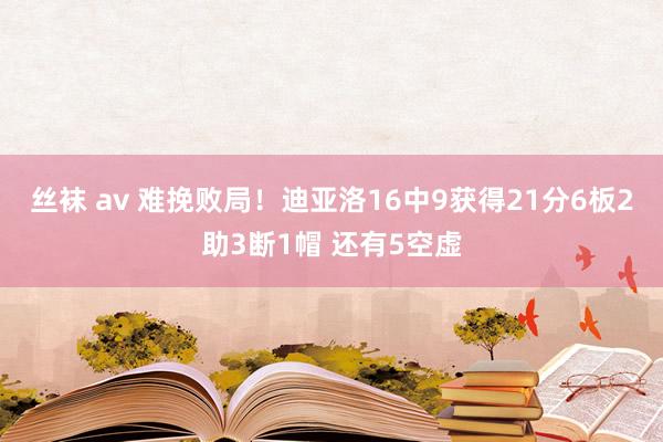 丝袜 av 难挽败局！迪亚洛16中9获得21分6板2助3断1帽 还有5空虚