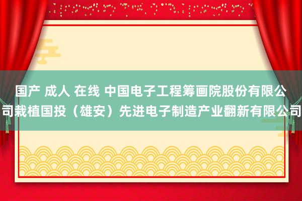 国产 成人 在线 中国电子工程筹画院股份有限公司栽植国投（雄安）先进电子制造产业翻新有限公司