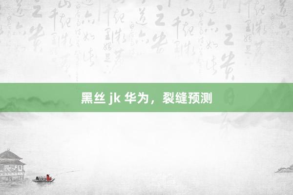 黑丝 jk 华为，裂缝预测