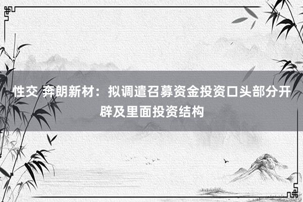 性交 奔朗新材：拟调遣召募资金投资口头部分开辟及里面投资结构