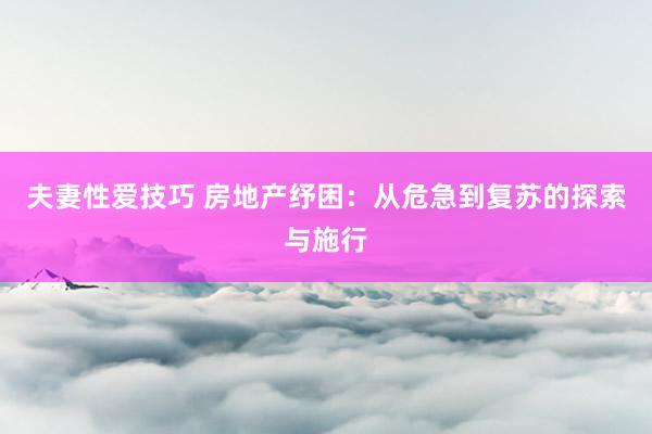 夫妻性爱技巧 房地产纾困：从危急到复苏的探索与施行