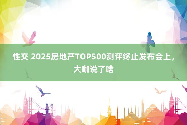 性交 2025房地产TOP500测评终止发布会上，大咖说了啥