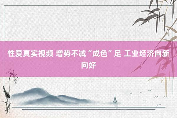 性爱真实视频 增势不减“成色”足 工业经济向新向好