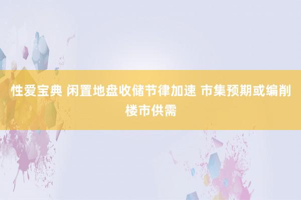 性爱宝典 闲置地盘收储节律加速 市集预期或编削楼市供需