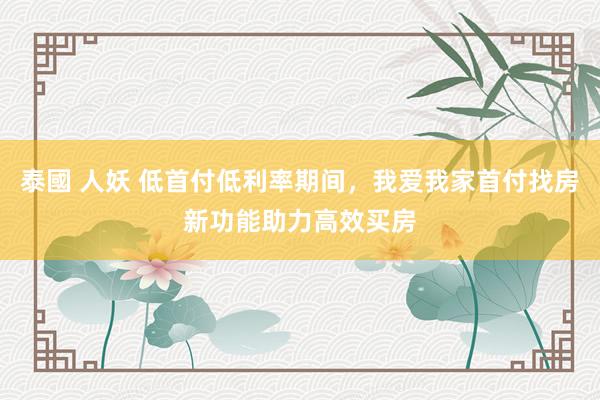泰國 人妖 低首付低利率期间，我爱我家首付找房新功能助力高效买房