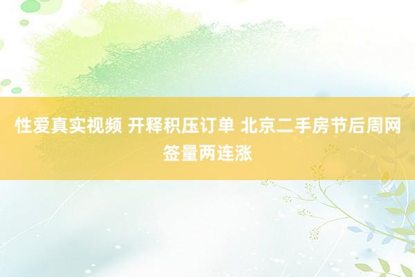 性爱真实视频 开释积压订单 北京二手房节后周网签量两连涨