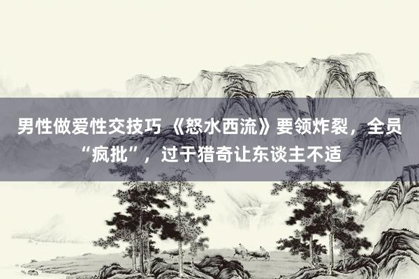 男性做爱性交技巧 《怒水西流》要领炸裂，全员“疯批”，过于猎奇让东谈主不适