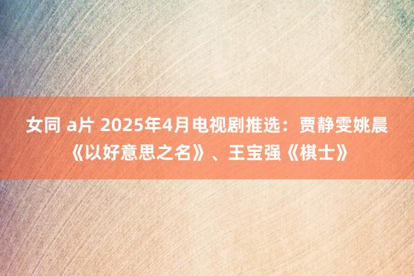 女同 a片 2025年4月电视剧推选：贾静雯姚晨《以好意思之名》、王宝强《棋士》