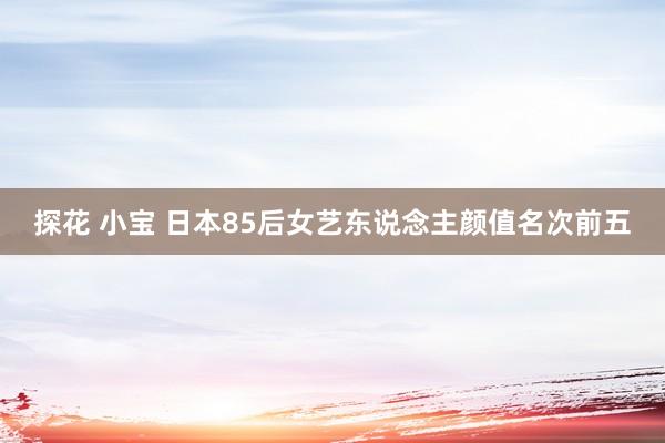 探花 小宝 日本85后女艺东说念主颜值名次前五