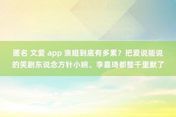 匿名 文爱 app 浪姐到底有多累？把爱说能说的笑剧东说念方针小婉、李嘉琦都整千里默了