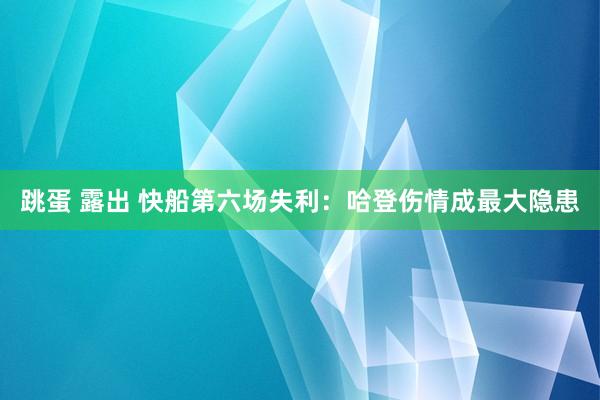跳蛋 露出 快船第六场失利：哈登伤情成最大隐患