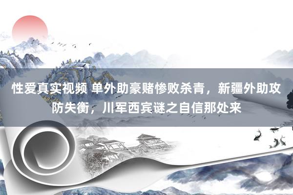 性爱真实视频 单外助豪赌惨败杀青，新疆外助攻防失衡，川军西宾谜之自信那处来
