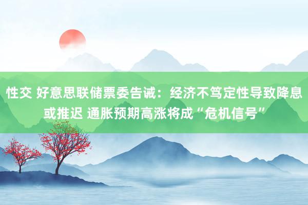 性交 好意思联储票委告诫：经济不笃定性导致降息或推迟 通胀预期高涨将成“危机信号”
