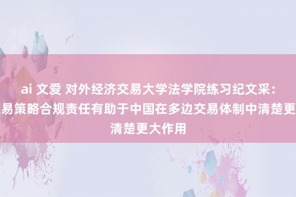 ai 文爱 对外经济交易大学法学院练习纪文采：加强交易策略合规责任有助于中国在多边交易体制中清楚更大作用