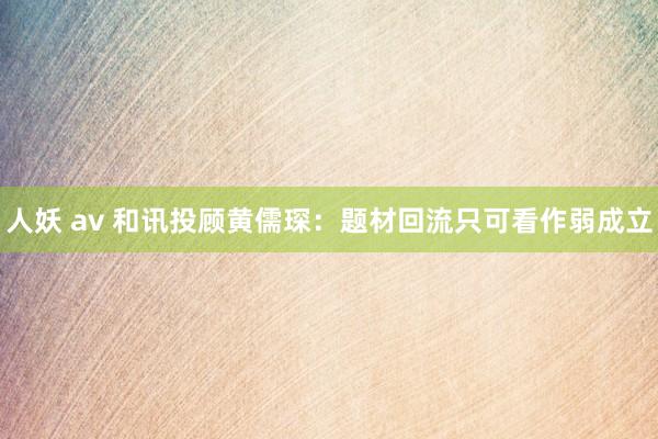 人妖 av 和讯投顾黄儒琛：题材回流只可看作弱成立