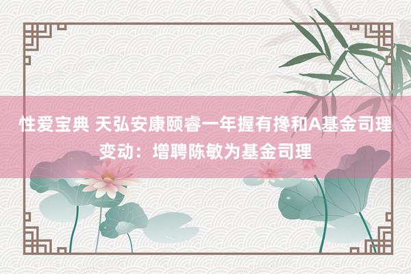 性爱宝典 天弘安康颐睿一年握有搀和A基金司理变动：增聘陈敏为基金司理
