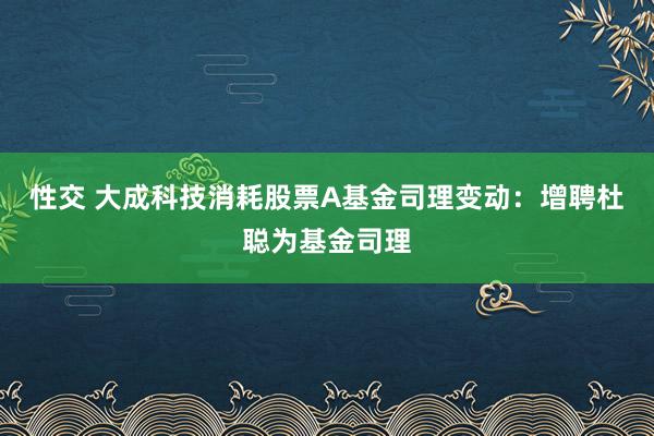 性交 大成科技消耗股票A基金司理变动：增聘杜聪为基金司理