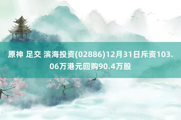 原神 足交 滨海投资(02886)12月31日斥资103.06万港元回购90.4万股