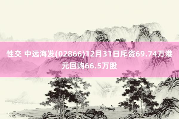 性交 中远海发(02866)12月31日斥资69.74万港元回购66.5万股