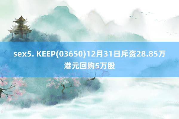 sex5. KEEP(03650)12月31日斥资28.85万港元回购5万股