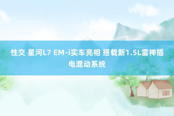 性交 星河L7 EM-i实车亮相 搭载新1.5L雷神插电混动系统