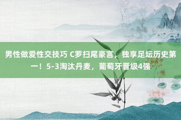 男性做爱性交技巧 C罗扫尾豪言，独享足坛历史第一！5-3淘汰丹麦，葡萄牙晋级4强