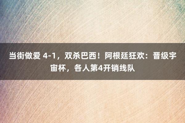 当街做爱 4-1，双杀巴西！阿根廷狂欢：晋级宇宙杯，各人第4开销线队