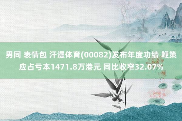 男同 表情包 汗漫体育(00082)发布年度功绩 鞭策应占亏本1471.8万港元 同比收窄32.07%