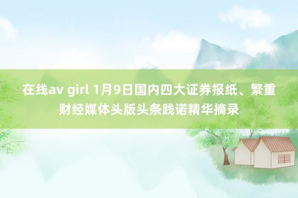 在线av girl 1月9日国内四大证券报纸、繁重财经媒体头版头条践诺精华摘录