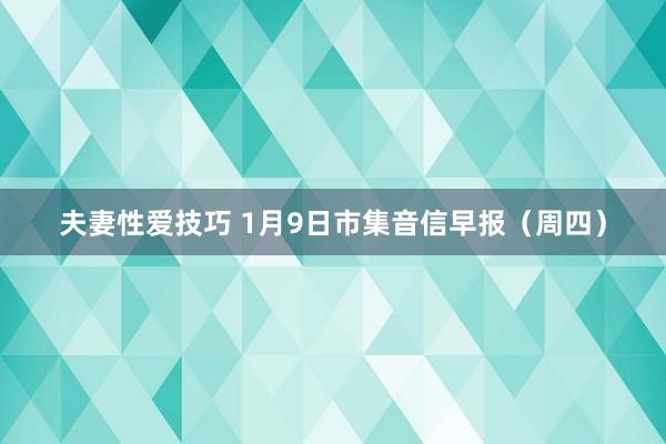 夫妻性爱技巧 1月9日市集音信早报（周四）