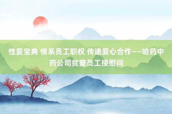 性爱宝典 情系员工职权 传递爱心合作——哈药中药公司贫窭员工接慰问