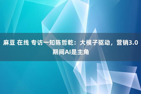 麻豆 在线 专访一知陈哲乾：大模子驱动，营销3.0期间AI是主角